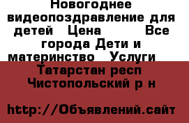 Новогоднее видеопоздравление для детей › Цена ­ 200 - Все города Дети и материнство » Услуги   . Татарстан респ.,Чистопольский р-н